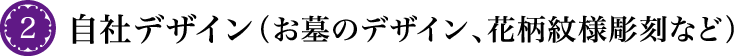 2 自社デザイン（お墓のデザイン、花柄紋様彫刻など）