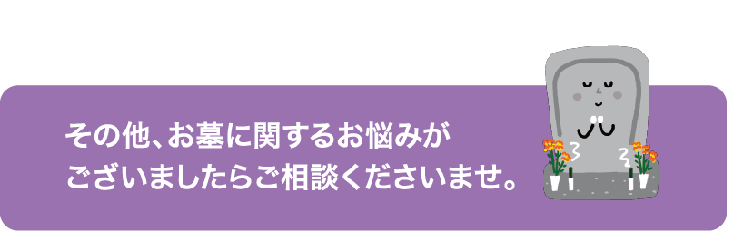 その他、お墓に関するお悩みがございましたらご相談くださいませ。