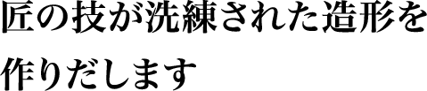 匠の技が洗練された造形を作りだします