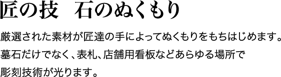 匠の技  石のぬくもり 厳選された素材が匠達の手によってぬくもりをもちはじめます。墓石だけでなく、表札、店舗用看板などあらゆる場所で彫刻技術が光ります。